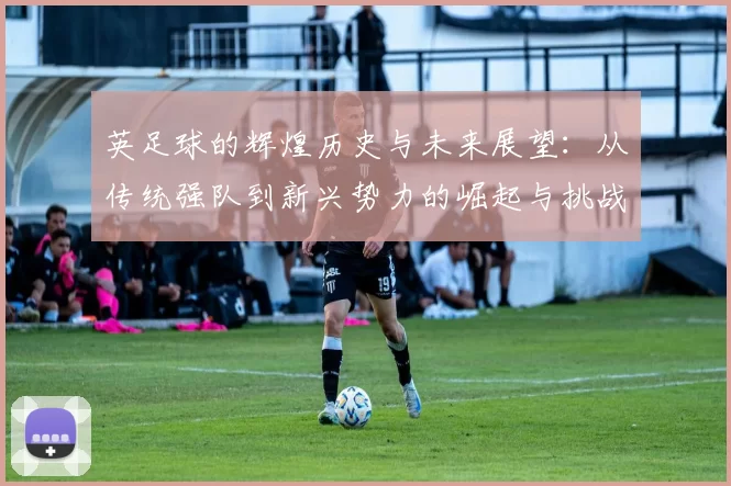 英足球的辉煌历史与未来展望：从传统强队到新兴势力的崛起与挑战