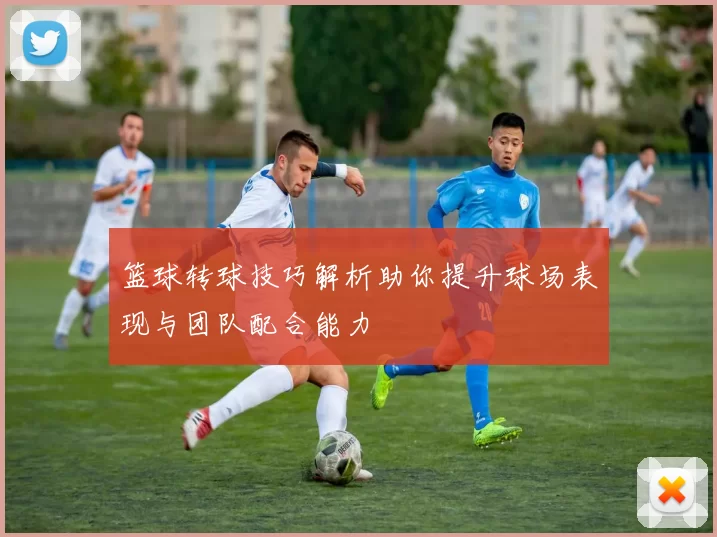 篮球转球技巧解析助你提升球场表现与团队配合能力