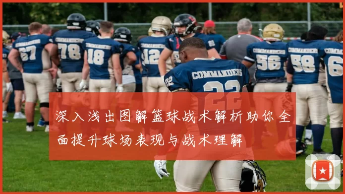 深入浅出图解篮球战术解析助你全面提升球场表现与战术理解