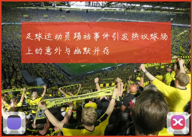 足球运动员踢裆事件引发热议球场上的意外与幽默并存
