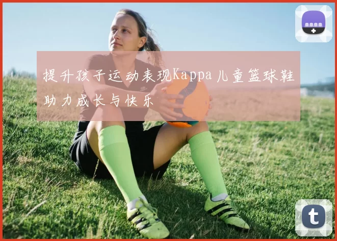 提升孩子运动表现Kappa儿童篮球鞋助力成长与快乐