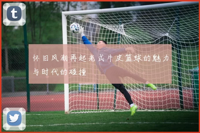 怀旧风潮再起老式牛皮篮球的魅力与时代的碰撞
