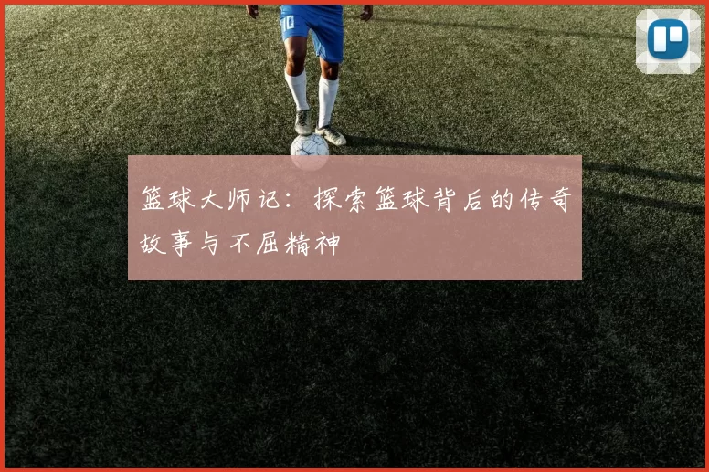 篮球大师记：探索篮球背后的传奇故事与不屈精神