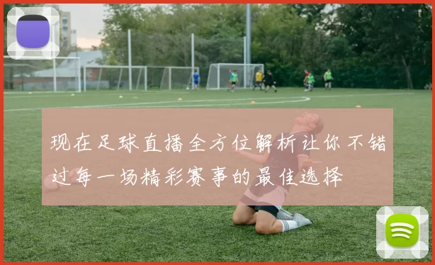 现在足球直播全方位解析让你不错过每一场精彩赛事的最佳选择