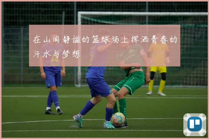 在山间静谧的篮球场上挥洒青春的汗水与梦想